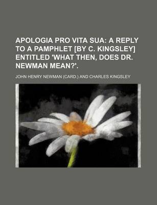 Apologia Pro Vita Sua; A Reply to a Pamphlet [By C. Kingsley] Entitled 'What Then, Does Dr. Newman Mean?'.