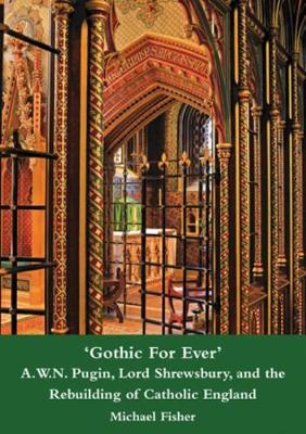 'Gothic For Ever' A.W.N. Pugin, Lord Shrewsbury, and the Rebuilding of Catholic England
