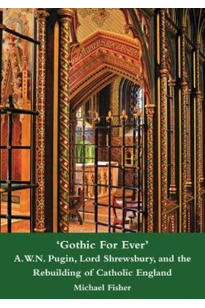 'Gothic For Ever' A.W.N. Pugin, Lord Shrewsbury, and the Rebuilding of Catholic England